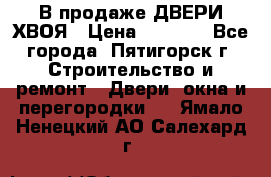  В продаже ДВЕРИ ХВОЯ › Цена ­ 2 300 - Все города, Пятигорск г. Строительство и ремонт » Двери, окна и перегородки   . Ямало-Ненецкий АО,Салехард г.